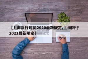 【上海限行时间2020最新规定,上海限行2021最新规定】