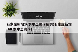 石家庄新增16例本土确诊病例(石家庄新增 40 例本土确诊)