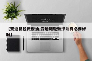 【变速箱轻微渗油,变速箱轻微渗油有必要修吗】