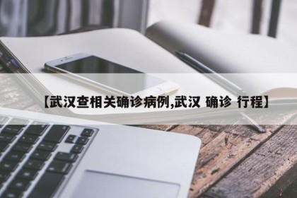 【武汉查相关确诊病例,武汉 确诊 行程】