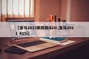 【宝马2015新款新428i,宝马2021 425i】