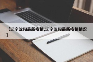 【辽宁沈阳最新疫情,辽宁沈阳最新疫情情况】