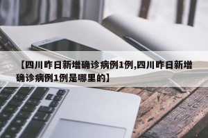 【四川昨日新增确诊病例1例,四川昨日新增确诊病例1例是哪里的】