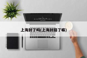 上海封了吗(上海封路了嘛)
