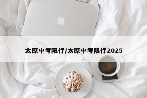 太原中考限行/太原中考限行2025