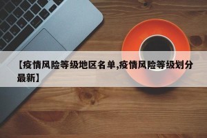 【疫情风险等级地区名单,疫情风险等级划分 最新】