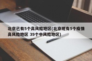 北京已有5个高风险地区(北京现有5个疫情高风险地区 39个中风险地区)