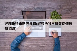 呼和浩特市新冠疫情(呼和浩特市新冠疫情最新消息)