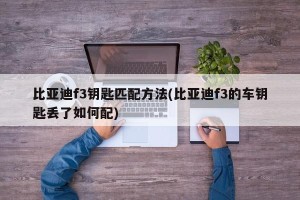 比亚迪f3钥匙匹配方法(比亚迪f3的车钥匙丢了如何配)