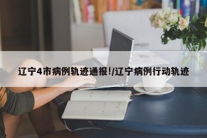 辽宁4市病例轨迹通报!/辽宁病例行动轨迹