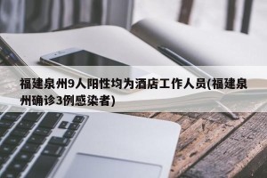 福建泉州9人阳性均为酒店工作人员(福建泉州确诊3例感染者)