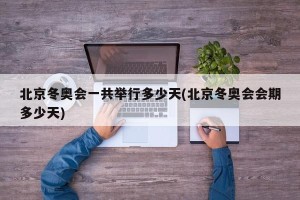 北京冬奥会一共举行多少天(北京冬奥会会期多少天)
