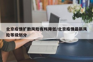 北京疫情扩散风险有所降低/北京疫情最新风险等级划分