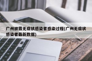 广州披露无症状感染者感染过程(广州无症状感染者最新数据)