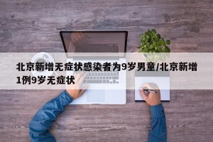 北京新增无症状感染者为9岁男童/北京新增1例9岁无症状