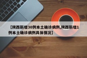 【陕西新增30例本土确诊病例,陕西新增1例本土确诊病例具体情况】