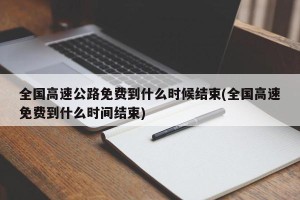全国高速公路免费到什么时候结束(全国高速免费到什么时间结束)