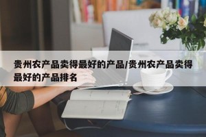 贵州农产品卖得最好的产品/贵州农产品卖得最好的产品排名