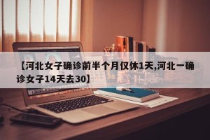 【河北女子确诊前半个月仅休1天,河北一确诊女子14天去30】