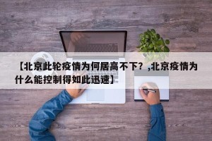【北京此轮疫情为何居高不下？,北京疫情为什么能控制得如此迅速】