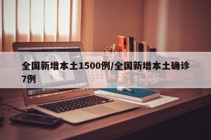 全国新增本土1500例/全国新增本土确诊7例