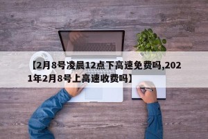 【2月8号凌晨12点下高速免费吗,2021年2月8号上高速收费吗】