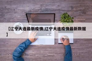 【辽宁大连最新疫情,辽宁大连疫情最新数据】