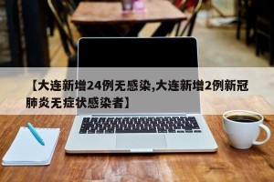【大连新增24例无感染,大连新增2例新冠肺炎无症状感染者】