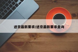 进京最新要求/进京最新要求查询