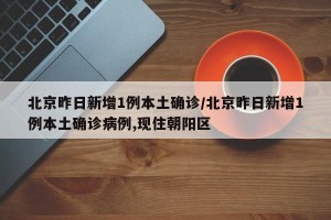 北京昨日新增1例本土确诊/北京昨日新增1例本土确诊病例,现住朝阳区