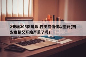 2天增305例确诊:西安疫情何以至此(西安疫情又开始严重了吗)
