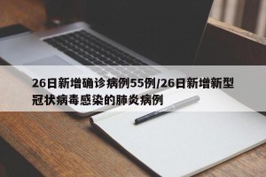 26日新增确诊病例55例/26日新增新型冠状病毒感染的肺炎病例