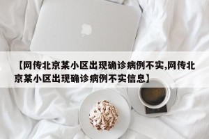 【网传北京某小区出现确诊病例不实,网传北京某小区出现确诊病例不实信息】