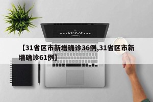 【31省区市新增确诊36例,31省区市新增确诊61例】