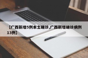 【广西新增5例本土确诊,广西新增确诊病例13例】