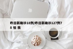 昨日新确诊18例/昨日新确诊127例7 8 怕 我