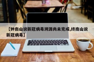【钟南山说新冠病毒溯源尚未完成,终南山说新冠病毒】