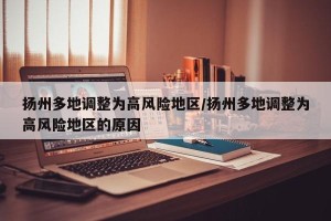 扬州多地调整为高风险地区/扬州多地调整为高风险地区的原因