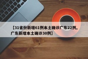 【31省份新增61例本土确诊广东22例,广东新增本土确诊30例】