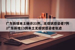 广东新增本土确诊21例、无症状感染者7例/广东新增13例本土无症状感染者轨迹