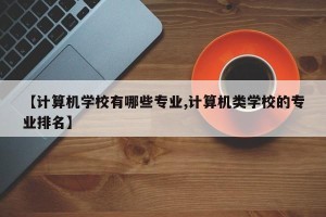 【计算机学校有哪些专业,计算机类学校的专业排名】