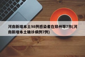 河南新增本土98例感染者在郑州等7市(河南新增本土确诊病例7例)