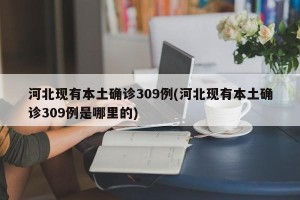 河北现有本土确诊309例(河北现有本土确诊309例是哪里的)