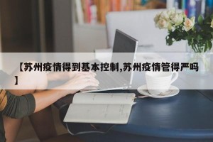 【苏州疫情得到基本控制,苏州疫情管得严吗】