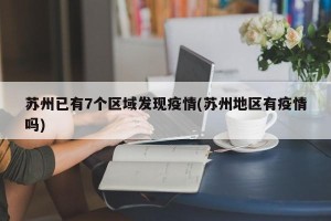 苏州已有7个区域发现疫情(苏州地区有疫情吗)