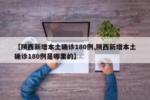 【陕西新增本土确诊180例,陕西新增本土确诊180例是哪里的】