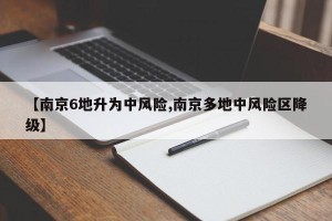 【南京6地升为中风险,南京多地中风险区降级】