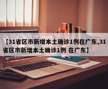 【31省区市新增本土确诊1例在广东,31省区市新增本土确诊1例 在广东】