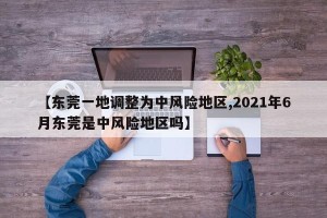 【东莞一地调整为中风险地区,2021年6月东莞是中风险地区吗】