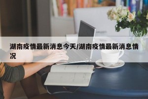 湖南疫情最新消息今天/湖南疫情最新消息情况